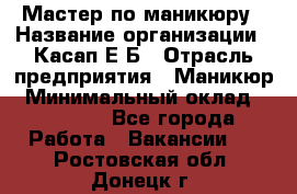 Мастер по маникюру › Название организации ­ Касап Е.Б › Отрасль предприятия ­ Маникюр › Минимальный оклад ­ 15 000 - Все города Работа » Вакансии   . Ростовская обл.,Донецк г.